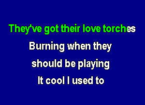 They've got their love torches

Burning when they

should be playing
It cool I used to