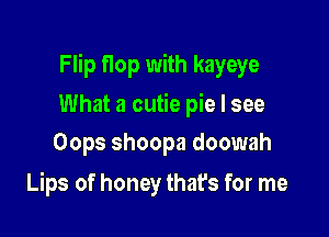 Flip Hop with kayeye

What a cutie pie I see
Oops shoopa doowah

Lips of honey that's for me