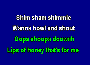 Shim sham shimmie
Wanna howl and shout

Oops shoopa doowah

Lips of honey that's for me