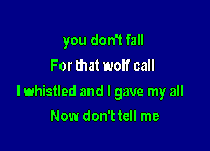 you don't fall
For that wolf call

lwhistled and I gave my all
Now don't tell me