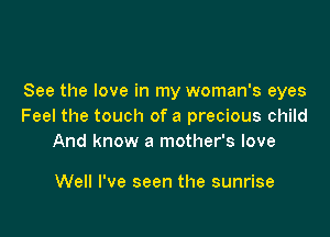 See the love in my woman's eyes
Feel the touch of a precious child

And know a mother's love

Well I've seen the sunrise