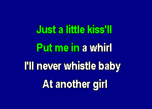 Just a little kiss'll
Put me in a whirl

I'll never whistle baby

At another girl