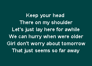 Keep your head
There on my shoulder
Let's just lay here for awhile
We can hurry when were older
Girl don't worry about tomorrow
That just seems so far away