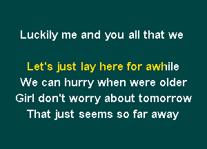 Luckily me and you all that we

Let's just lay here for awhile
We can hurry when were older
Girl don't worry about tomorrow
That just seems so far away