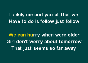 Luckily me and you all that we
Have to do is follow just follow

We can hurry when were older
Girl don't worry about tomorrow
That just seems so far away