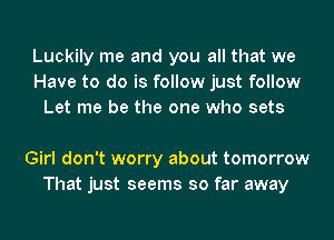 Luckily me and you all that we
Have to do is follow just follow
Let me be the one who sets

Girl don't worry about tomorrow
That just seems so far away