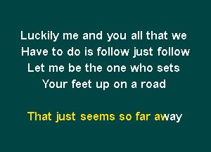 Luckily me and you all that we
Have to do is follow just follow
Let me be the one who sets
Your feet up on a road

That just seems so far away