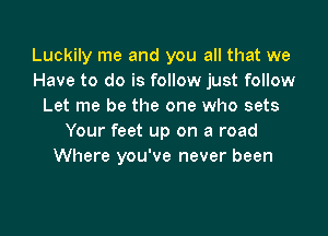 Luckily me and you all that we
Have to do is follow just follow
Let me be the one who sets

Your feet up on a road
Where you've never been