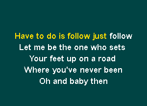 Have to do is follow just follow
Let me be the one who sets

Your feet up on a road
Where you've never been
Oh and baby then