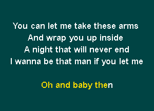 You can let me take these arms
And wrap you up inside
A night that will never end

lwanna be that man if you let me

Oh and baby then