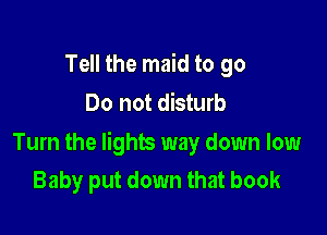 Tell the maid to go
Do not disturb

Turn the lights way down low
Baby put down that book