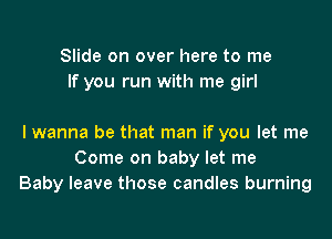 Slide on over here to me
If you run with me girl

lwanna be that man if you let me
Come on baby let me
Baby leave those candles burning