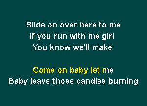 Slide on over here to me
If you run with me girl
You know we'll make

Come on baby let me
Baby leave those candles burning