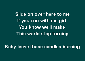 Slide on over here to me
If you run with me girl
You know we'll make

This world stop turning

Baby leave those candles burning