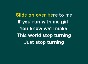 Slide on over here to me
If you run with me girl
You know we'll make

This world stop turning
Just stop turning