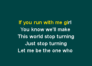 If you run with me girl
You know we'll make

This world stop turning
Just stop turning
Let me be the one who