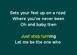 Sets your feet up on a road
Where you've never been
Oh and baby then

Just stop turning
Let me be the one who