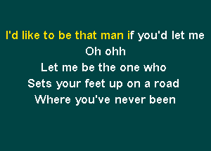 I'd like to be that man if you'd let me
Oh ohh
Let me be the one who

Sets your feet up on a road
Where you've never been