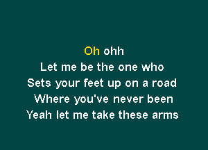 Oh ohh
Let me be the one who

Sets your feet up on a road
Where you've never been
Yeah let me take these arms