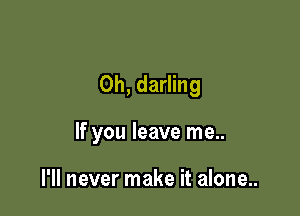 0h, darling

If you leave me..

I'll never make it alone..