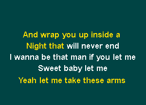 And wrap you up inside a
Night that will never end

lwanna be that man if you let me
Sweet baby let me

Yeah let me take these arms