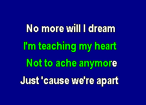 No more will I dream
I'm teaching my heart
Not to ache anymore

Just 'cause we're apart