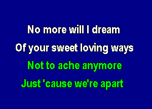 No more will I dream

Of your sweet loving ways

Not to ache anymore
Just 'cause we're apart