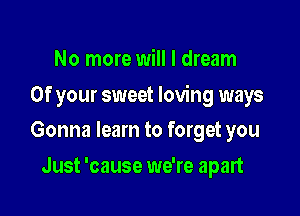 No more will I dream

Of your sweet loving ways

Gonna learn to forget you
Just 'cause we're apart