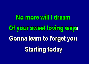 No more will I dream

Of your sweet loving ways
Gonna learn to forget you

Starting today