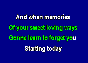 And when memories

Of your sweet loving ways
Gonna learn to forget you

Starting today
