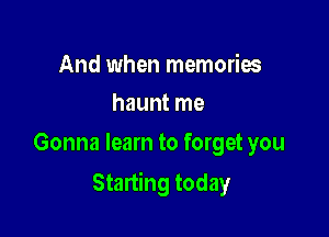 And when memories
haunt me

Gonna learn to forget you

Starting today