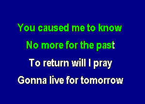 You caused me to know
No more for the past

To return will I pray

Gonna live for tomorrow