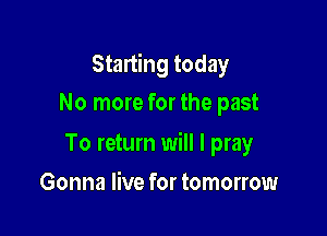 Starting today

No more for the past

To return will I pray
Gonna live for tomorrow