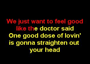 We just want to feel good
like the doctor said
One good dose of lovin'
is gonna straighten out
yourhead