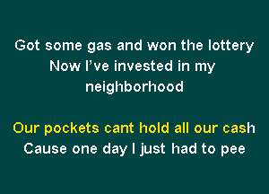 Got some gas and won the lottery
Now We invested in my
neighborhood

Our pockets cant hold all our cash
Cause one day I just had to pee