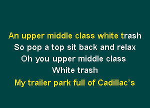 An upper middle class white trash
80 pop a top sit back and relax
Oh you upper middle class
White trash

My trailer park full of Cadillads