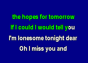 the hopes for tomorrow
lfl could I would tell you

I'm lonesome tonight dear

Oh I miss you and