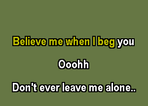 Believe me when I beg you

Ooohh

Don't ever leave me alone..