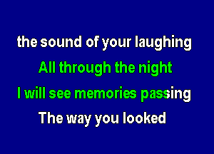 the sound of your laughing
All through the night

I will see memories passing

The way you looked