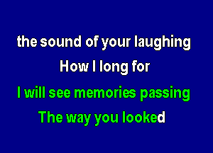 the sound of your laughing
How I long for

I will see memories passing

The way you looked