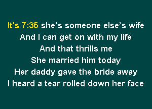 It's 7135 she!s someone else!s wife
And I can get on with my life
And that thrills me
She married him today
Her daddy gave the bride away
I heard a tear rolled down her face