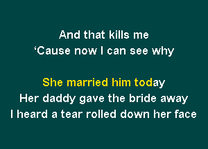 And that kills me
Cause now I can see why

She married him today
Her daddy gave the bride away
I heard a tear rolled down her face