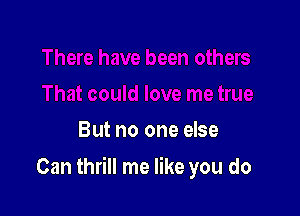 But no one else

Can thrill me like you do