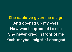 She couldWe given me a sign
And opened up my eyes
How was I supposed to see
She never cried in front of me
Yeah maybe I might of changed

g