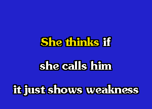 She thinks if
she calls him

it just shows weakness