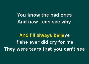 You know the bad ones
And now I can see why

And I'll always believe
If she ever did cry for me
They were tears that you can,t see