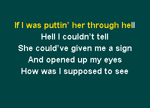 Ifl was puttin her through hell
Hell I couldrft tell
She couldWe given me a sign

And opened up my eyes
How was I supposed to see