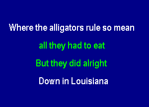 Where the alligators rule so mean

all they had to eat

But they did alright

Down in Louisiana