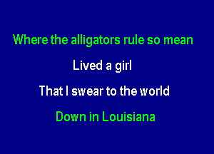 Where the alligators rule so mean

Lived a girl
Thatl swear to the world

Down in Louisiana