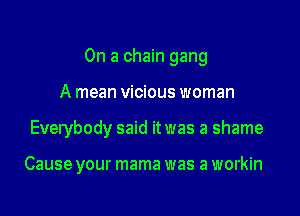 On a chain gang

A mean vicious woman
Everybody said it was a shame

Cause your mama was a workin